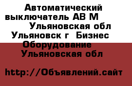 Автоматический выключатель АВ2М4,10,15,20. - Ульяновская обл., Ульяновск г. Бизнес » Оборудование   . Ульяновская обл.